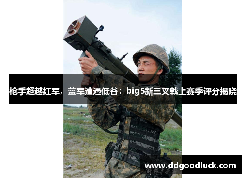 枪手超越红军，蓝军遭遇低谷：big5新三叉戟上赛季评分揭晓